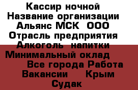 Кассир ночной › Название организации ­ Альянс-МСК, ООО › Отрасль предприятия ­ Алкоголь, напитки › Минимальный оклад ­ 25 000 - Все города Работа » Вакансии   . Крым,Судак